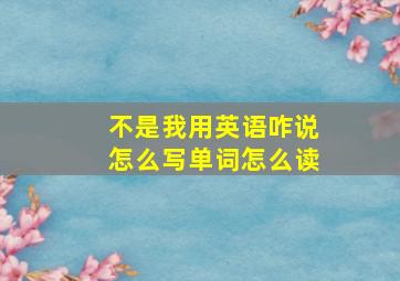 不是我用英语咋说怎么写单词怎么读