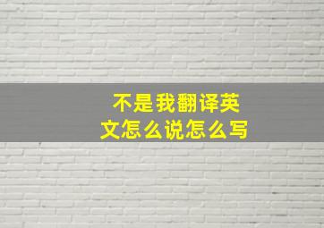 不是我翻译英文怎么说怎么写