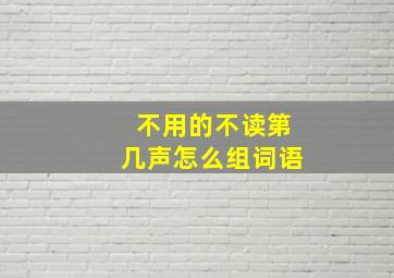 不用的不读第几声怎么组词语