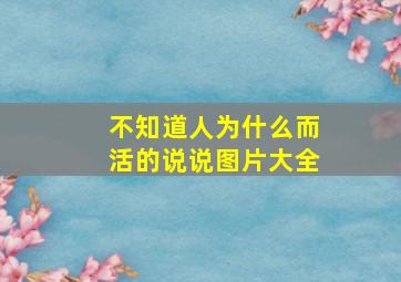 不知道人为什么而活的说说图片大全