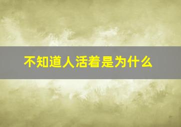 不知道人活着是为什么