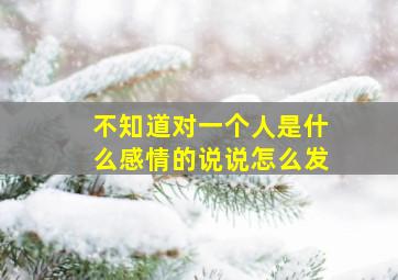 不知道对一个人是什么感情的说说怎么发