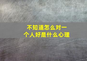 不知道怎么对一个人好是什么心理