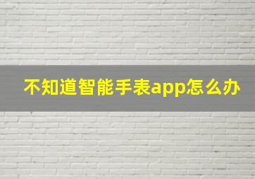 不知道智能手表app怎么办