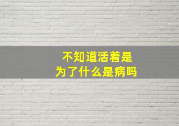 不知道活着是为了什么是病吗