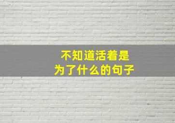 不知道活着是为了什么的句子