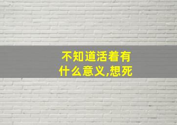 不知道活着有什么意义,想死