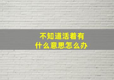 不知道活着有什么意思怎么办