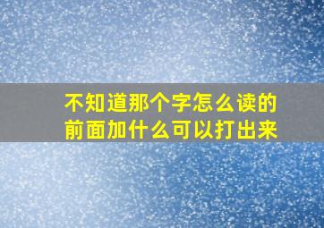 不知道那个字怎么读的前面加什么可以打出来