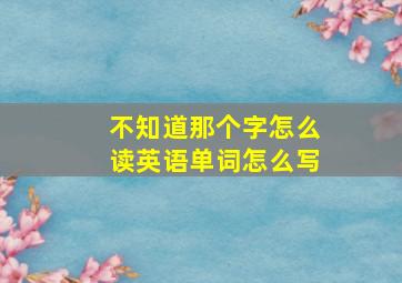 不知道那个字怎么读英语单词怎么写