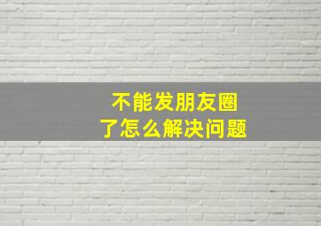 不能发朋友圈了怎么解决问题