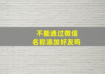 不能通过微信名称添加好友吗