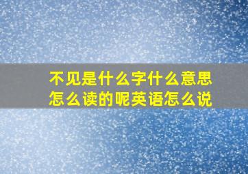 不见是什么字什么意思怎么读的呢英语怎么说