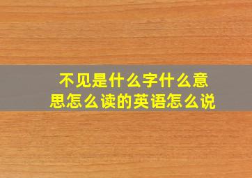 不见是什么字什么意思怎么读的英语怎么说