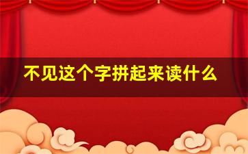 不见这个字拼起来读什么