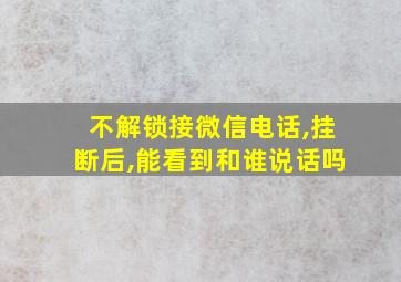 不解锁接微信电话,挂断后,能看到和谁说话吗