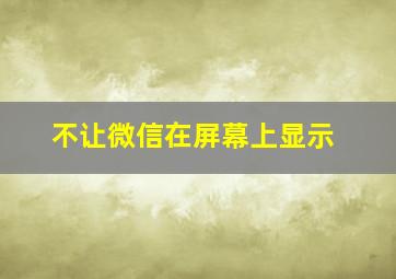 不让微信在屏幕上显示