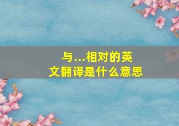 与...相对的英文翻译是什么意思