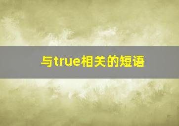 与true相关的短语