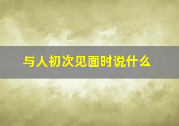 与人初次见面时说什么