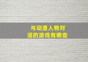 与动漫人物对话的游戏有哪些