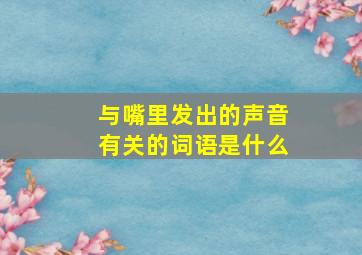 与嘴里发出的声音有关的词语是什么