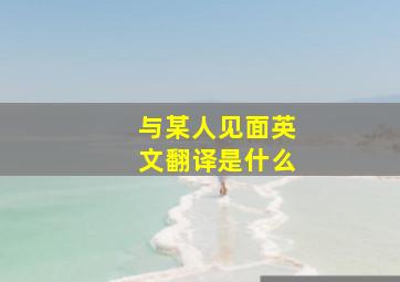 与某人见面英文翻译是什么