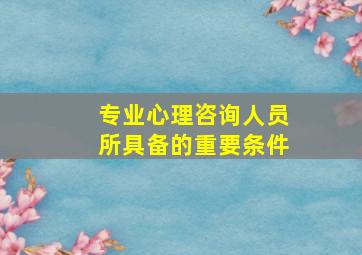 专业心理咨询人员所具备的重要条件