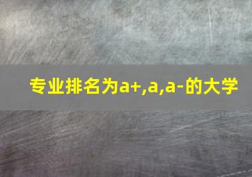 专业排名为a+,a,a-的大学