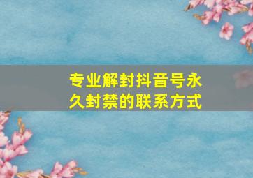 专业解封抖音号永久封禁的联系方式