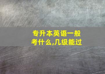 专升本英语一般考什么,几级能过