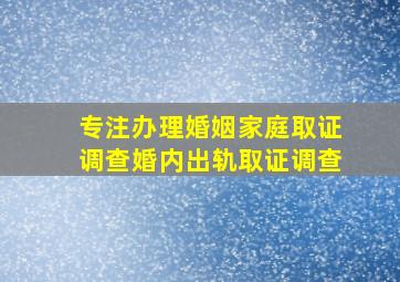 专注办理婚姻家庭取证调查婚内出轨取证调查