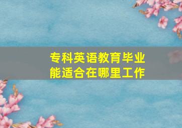 专科英语教育毕业能适合在哪里工作