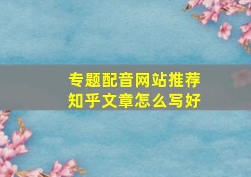 专题配音网站推荐知乎文章怎么写好