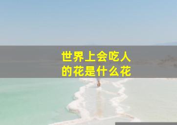 世界上会吃人的花是什么花