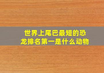 世界上尾巴最短的恐龙排名第一是什么动物