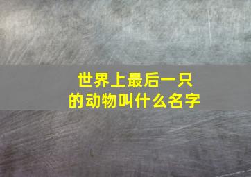 世界上最后一只的动物叫什么名字