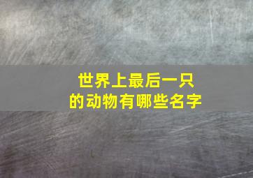 世界上最后一只的动物有哪些名字