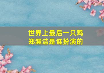 世界上最后一只鸡郑渊洁是谁扮演的