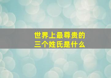 世界上最尊贵的三个姓氏是什么