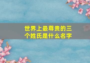 世界上最尊贵的三个姓氏是什么名字