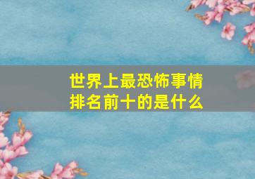 世界上最恐怖事情排名前十的是什么