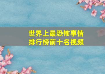 世界上最恐怖事情排行榜前十名视频