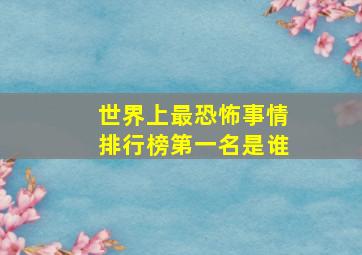 世界上最恐怖事情排行榜第一名是谁