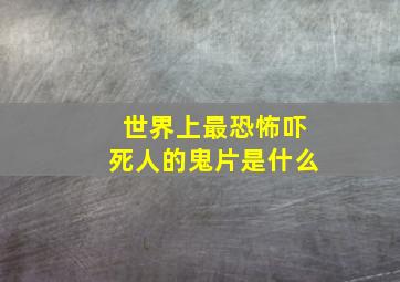 世界上最恐怖吓死人的鬼片是什么