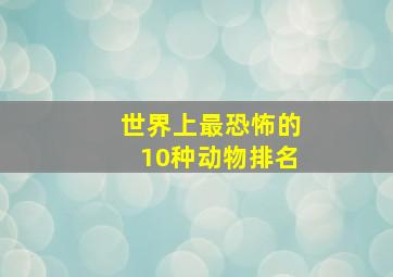 世界上最恐怖的10种动物排名