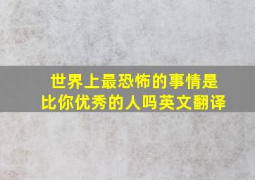 世界上最恐怖的事情是比你优秀的人吗英文翻译