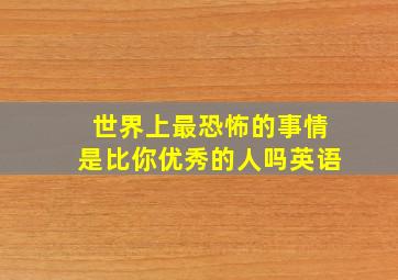 世界上最恐怖的事情是比你优秀的人吗英语