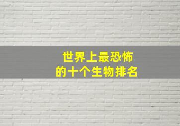 世界上最恐怖的十个生物排名