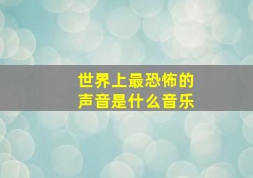 世界上最恐怖的声音是什么音乐